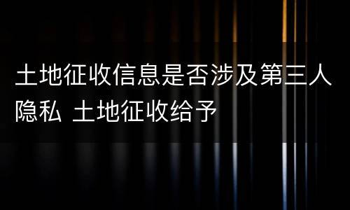 土地征收信息是否涉及第三人隐私 土地征收给予