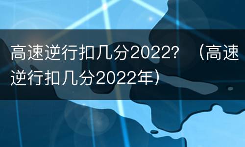 高速逆行扣几分2022？（高速逆行扣几分2022年）