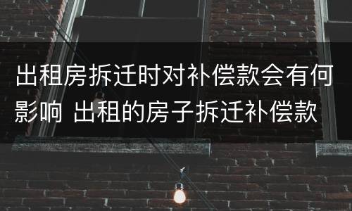 出租房拆迁时对补偿款会有何影响 出租的房子拆迁补偿款