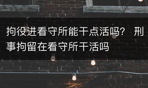 拘役进看守所能干点活吗？ 刑事拘留在看守所干活吗