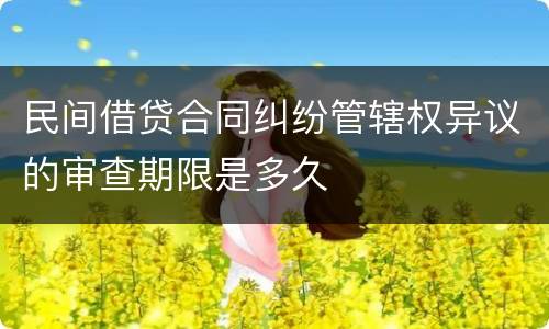 民间借贷合同纠纷管辖权异议的审查期限是多久