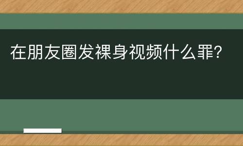 在朋友圈发裸身视频什么罪？