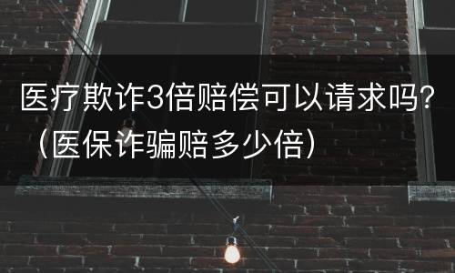 医疗欺诈3倍赔偿可以请求吗？（医保诈骗赔多少倍）