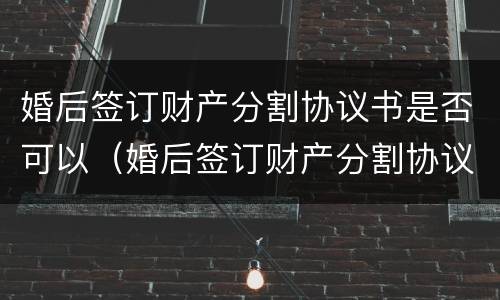 婚后签订财产分割协议书是否可以（婚后签订财产分割协议书是否可以起诉离婚）