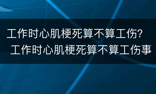 工作时心肌梗死算不算工伤？ 工作时心肌梗死算不算工伤事故