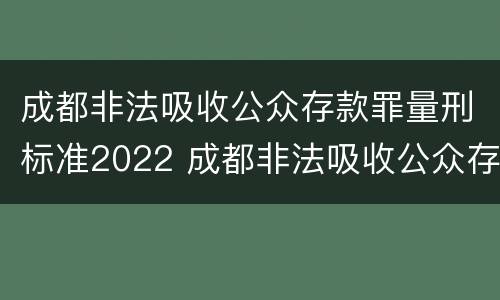 成都非法吸收公众存款罪量刑标准2022 成都非法吸收公众存款罪量刑标准2022最新