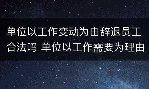 单位以工作变动为由辞退员工合法吗 单位以工作需要为理由调动工作岗位怎么办