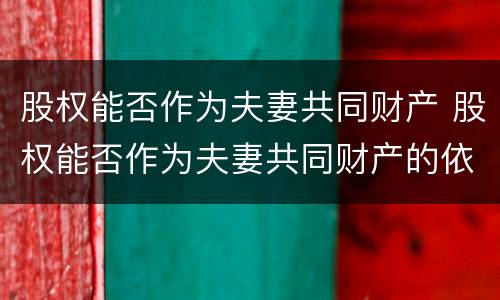 股权能否作为夫妻共同财产 股权能否作为夫妻共同财产的依据