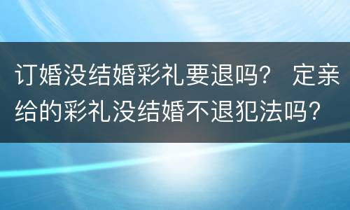 订婚没结婚彩礼要退吗？ 定亲给的彩礼没结婚不退犯法吗?