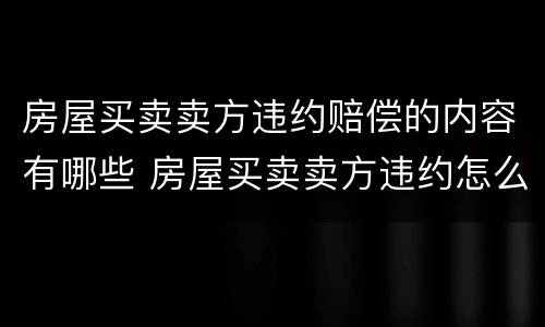 房屋买卖卖方违约赔偿的内容有哪些 房屋买卖卖方违约怎么赔偿