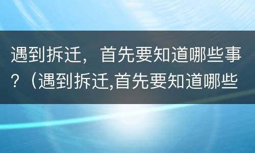 遇到拆迁，首先要知道哪些事?（遇到拆迁,首先要知道哪些事项）