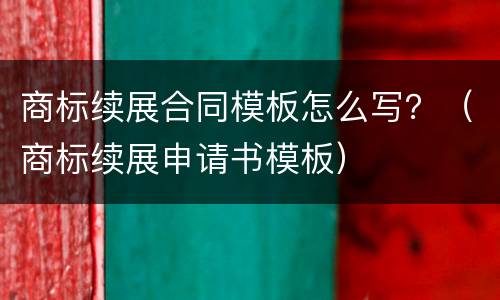 商标续展合同模板怎么写？（商标续展申请书模板）