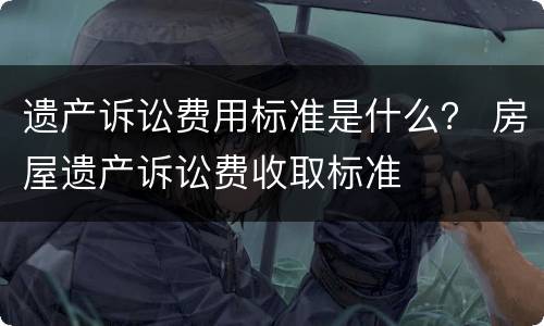 遗产诉讼费用标准是什么？ 房屋遗产诉讼费收取标准