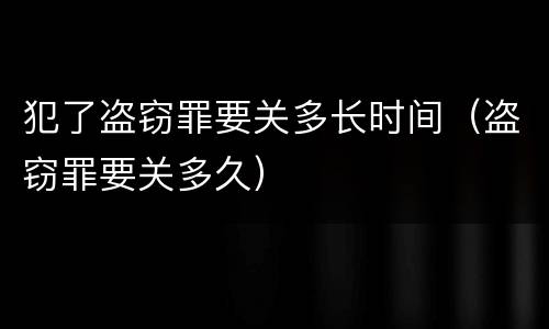 犯了盗窃罪要关多长时间（盗窃罪要关多久）