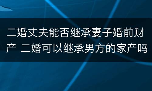 二婚丈夫能否继承妻子婚前财产 二婚可以继承男方的家产吗?