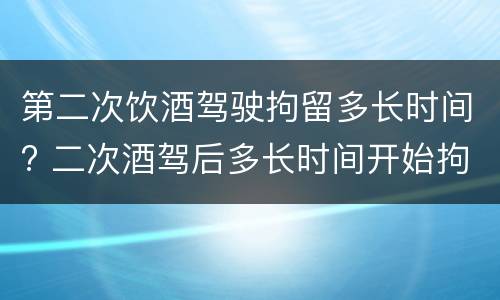 第二次饮酒驾驶拘留多长时间? 二次酒驾后多长时间开始拘留