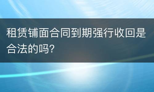 租赁铺面合同到期强行收回是合法的吗？