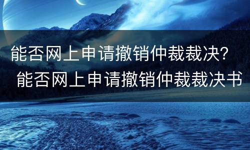 能否网上申请撤销仲裁裁决？ 能否网上申请撤销仲裁裁决书