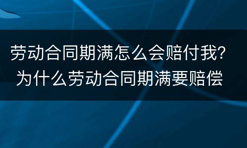 劳动合同期满怎么会赔付我？ 为什么劳动合同期满要赔偿