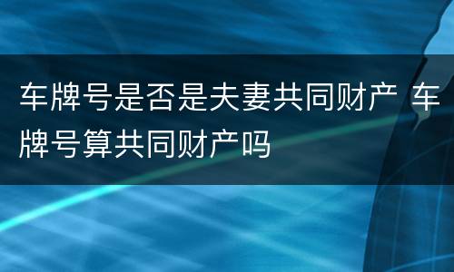 车牌号是否是夫妻共同财产 车牌号算共同财产吗