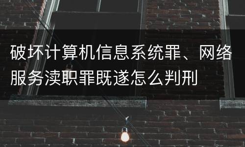 破坏计算机信息系统罪、网络服务渎职罪既遂怎么判刑