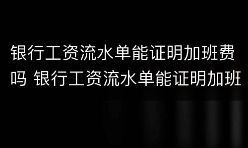 银行工资流水单能证明加班费吗 银行工资流水单能证明加班费吗合法吗