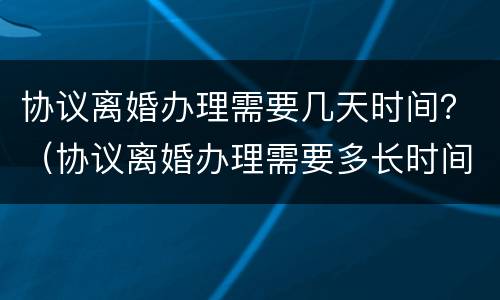 协议离婚办理需要几天时间？（协议离婚办理需要多长时间）