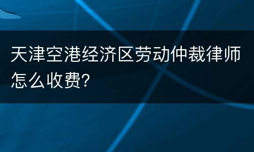 天津空港经济区劳动仲裁律师怎么收费？