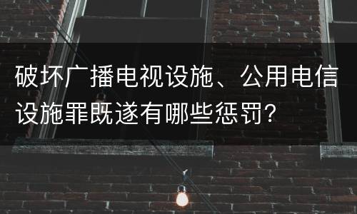 破坏广播电视设施、公用电信设施罪既遂有哪些惩罚？