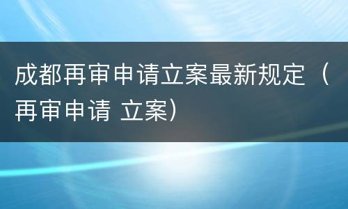 成都再审申请立案最新规定（再审申请 立案）