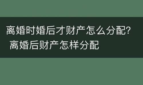 离婚时婚后才财产怎么分配？ 离婚后财产怎样分配