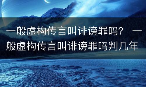 一般虚构传言叫诽谤罪吗？ 一般虚构传言叫诽谤罪吗判几年