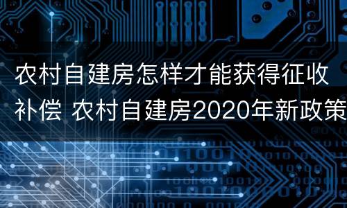 农村自建房怎样才能获得征收补偿 农村自建房2020年新政策