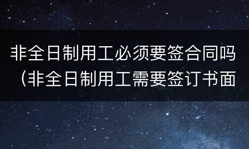 非全日制用工必须要签合同吗（非全日制用工需要签订书面劳动合同吗）