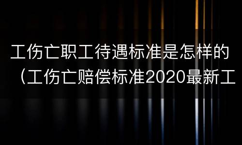 工伤亡职工待遇标准是怎样的（工伤亡赔偿标准2020最新工伤赔偿标准）