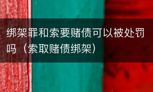 绑架罪和索要赌债可以被处罚吗（索取赌债绑架）