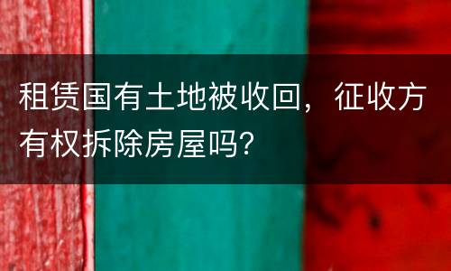 租赁国有土地被收回，征收方有权拆除房屋吗？