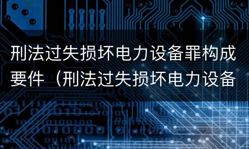 刑法过失损坏电力设备罪构成要件（刑法过失损坏电力设备罪构成要件是什么）