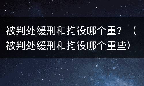 被判处缓刑和拘役哪个重？（被判处缓刑和拘役哪个重些）