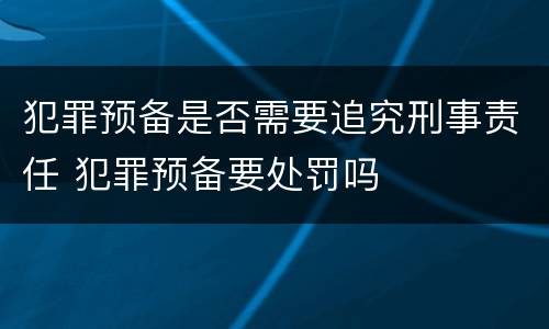 犯罪预备是否需要追究刑事责任 犯罪预备要处罚吗