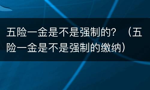 五险一金是不是强制的？（五险一金是不是强制的缴纳）