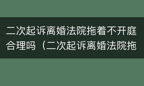 二次起诉离婚法院拖着不开庭合理吗（二次起诉离婚法院拖着不开庭合理吗知乎）