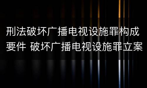 刑法破坏广播电视设施罪构成要件 破坏广播电视设施罪立案标准