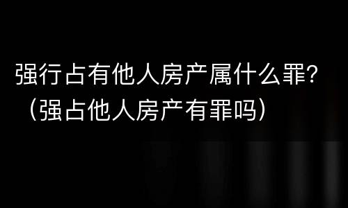 强行占有他人房产属什么罪？（强占他人房产有罪吗）