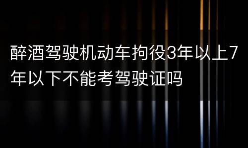 醉酒驾驶机动车拘役3年以上7年以下不能考驾驶证吗