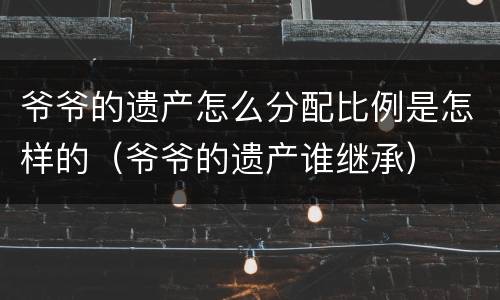 爷爷的遗产怎么分配比例是怎样的（爷爷的遗产谁继承）