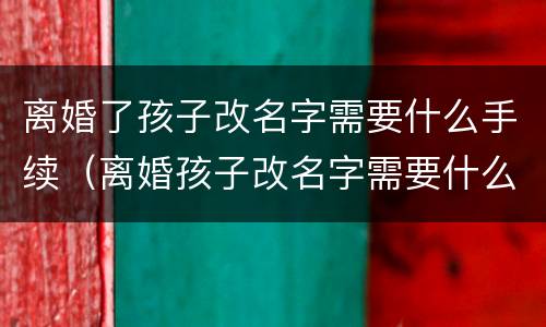 离婚了孩子改名字需要什么手续（离婚孩子改名字需要什么手续办理）