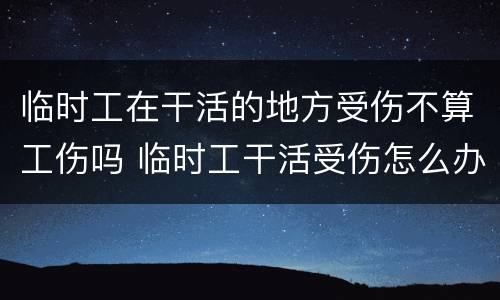 临时工在干活的地方受伤不算工伤吗 临时工干活受伤怎么办