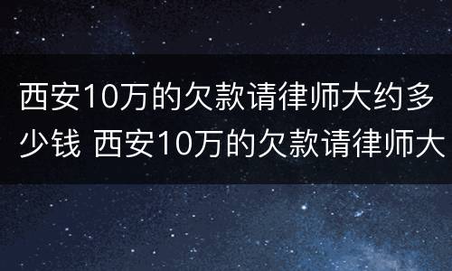 西安10万的欠款请律师大约多少钱 西安10万的欠款请律师大约多少钱啊