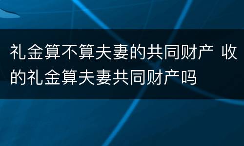 礼金算不算夫妻的共同财产 收的礼金算夫妻共同财产吗